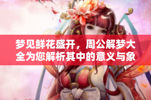 梦见鲜花盛开，周公解梦大全为您解析其中的意义与象征