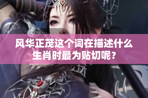 风华正茂这个词在描述什么生肖时最为贴切呢？