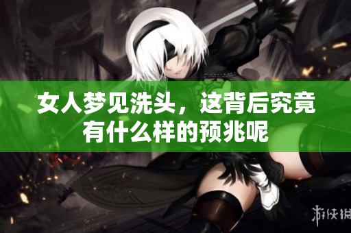 女人梦见洗头，这背后究竟有什么样的预兆呢