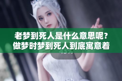 老梦到死人是什么意思呢？做梦时梦到死人到底寓意着什么呢？