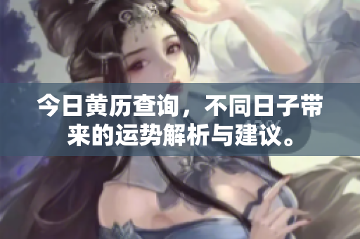 今日黄历查询，不同日子带来的运势解析与建议。