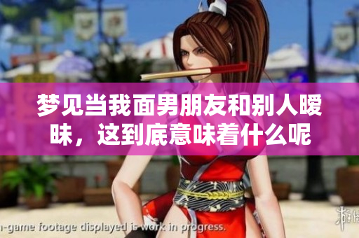 梦见当我面男朋友和别人暧昧，这到底意味着什么呢