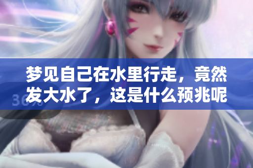 梦见自己在水里行走，竟然发大水了，这是什么预兆呢