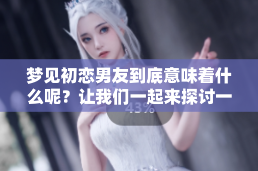 梦见初恋男友到底意味着什么呢？让我们一起来探讨一下这个问题。