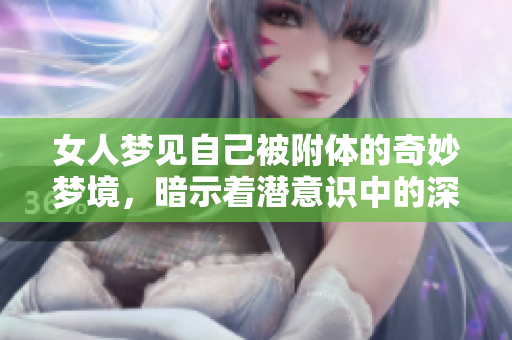女人梦见自己被附体的奇妙梦境，暗示着潜意识中的深层含义