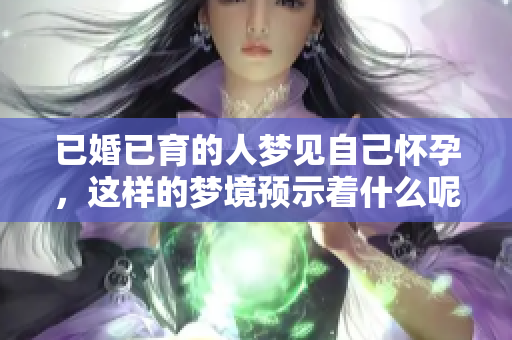 已婚已育的人梦见自己怀孕，这样的梦境预示着什么呢？