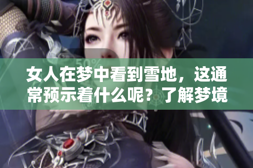 女人在梦中看到雪地，这通常预示着什么呢？了解梦境的深层含义很重要。
