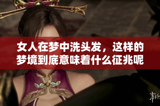 女人在梦中洗头发，这样的梦境到底意味着什么征兆呢
