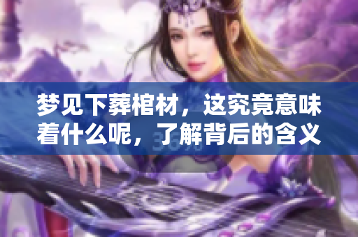梦见下葬棺材，这究竟意味着什么呢，了解背后的含义非常重要