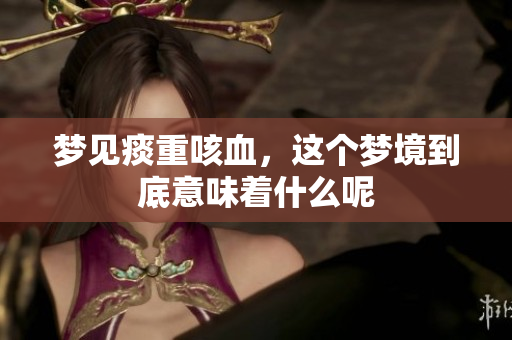 梦见痰重咳血，这个梦境到底意味着什么呢