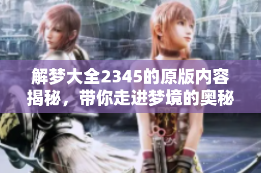 解梦大全2345的原版内容揭秘，带你走进梦境的奥秘与解析世界