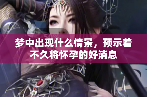 梦中出现什么情景，预示着不久将怀孕的好消息