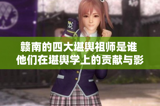 赣南的四大堪舆祖师是谁 他们在堪舆学上的贡献与影响是什么