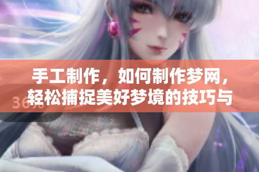 手工制作，如何制作梦网，轻松捕捉美好梦境的技巧与步骤分享