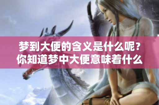 梦到大便的含义是什么呢？你知道梦中大便意味着什么吗？