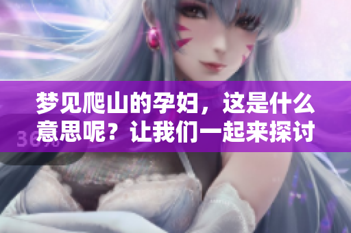 梦见爬山的孕妇，这是什么意思呢？让我们一起来探讨一下。