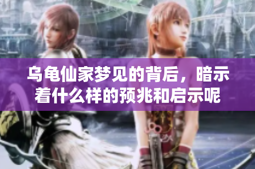 乌龟仙家梦见的背后，暗示着什么样的预兆和启示呢
