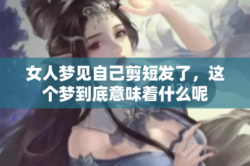 女人梦见自己剪短发了，这个梦到底意味着什么呢