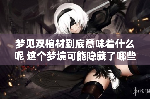 梦见双棺材到底意味着什么呢 这个梦境可能隐藏了哪些深意呢