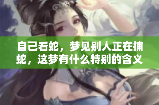 自己看蛇，梦见别人正在捕蛇，这梦有什么特别的含义呢