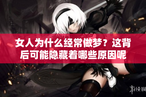 女人为什么经常做梦？这背后可能隐藏着哪些原因呢