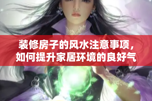 装修房子的风水注意事项，如何提升家居环境的良好气场