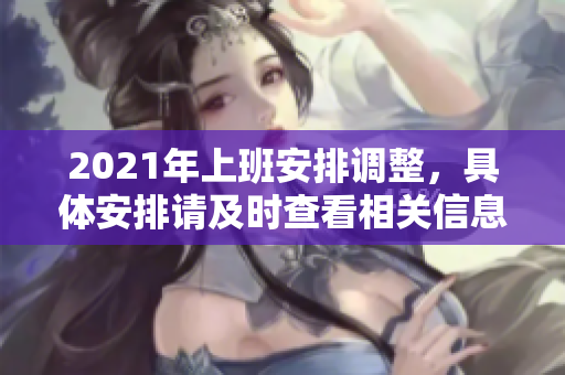 2021年上班安排调整，具体安排请及时查看相关信息与通知。