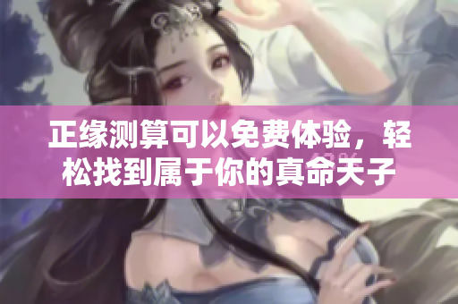 正缘测算可以免费体验，轻松找到属于你的真命天子