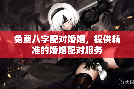 免费八字配对婚姻，提供精准的婚姻配对服务