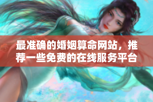 最准确的婚姻算命网站，推荐一些免费的在线服务**