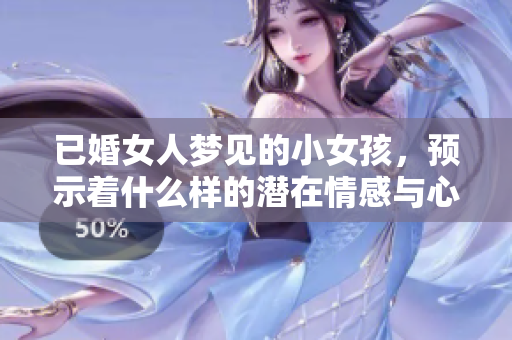 已婚女人梦见的小女孩，预示着什么样的潜在情感与心理变化呢