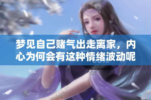 梦见自己赌气出走离家，内心为何会有这种情绪波动呢
