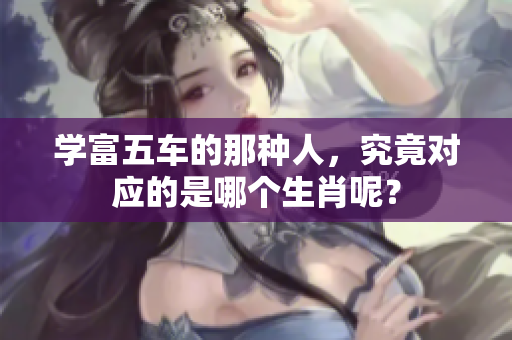 学富五车的那种人，究竟对应的是哪个生肖呢？