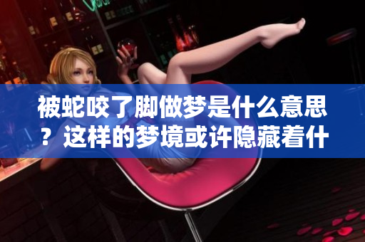 被蛇咬了脚做梦是什么意思？这样的梦境或许隐藏着什么深意。