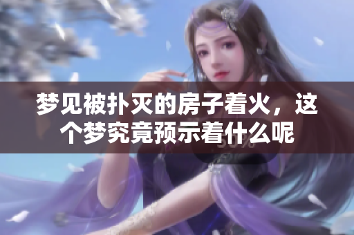 梦见被扑灭的房子着火，这个梦究竟预示着什么呢