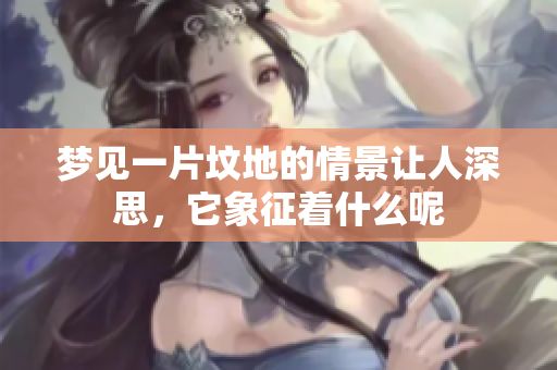 梦见一片坟地的情景让人深思，它象征着什么呢