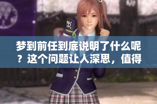 梦到前任到底说明了什么呢？这个问题让人深思，值得探讨。