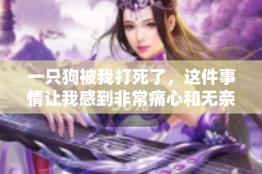 一只狗被我打死了，这件事情让我感到非常痛心和无奈