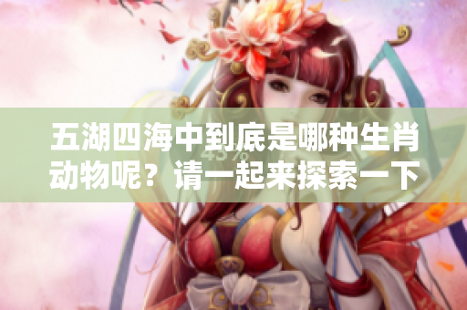 五湖四海中到底是哪种生肖动物呢？请一起来探索一下吧！