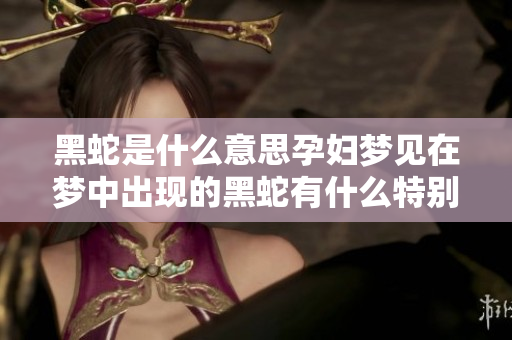 黑蛇是什么意思孕妇梦见在梦中出现的黑蛇有什么特别的含义吗
