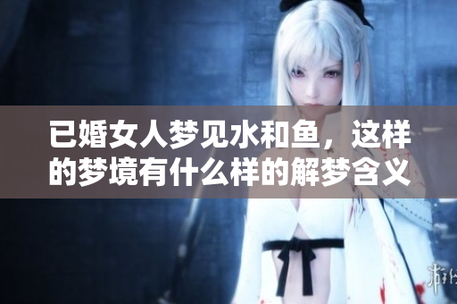 已婚女人梦见水和鱼，这样的梦境有什么样的解梦含义呢