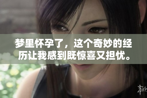 梦里怀孕了，这个奇妙的经历让我感到既惊喜又担忧。