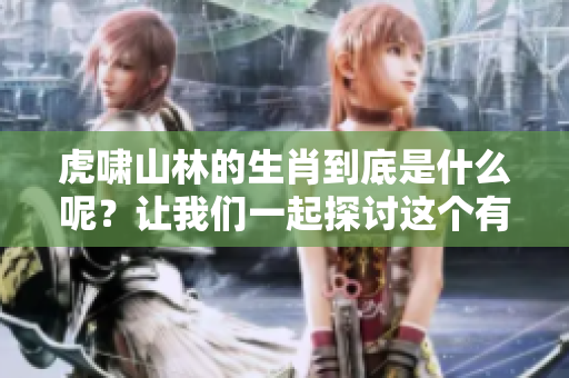 虎啸山林的生肖到底是什么呢？让我们一起探讨这个有趣的谜题吧！