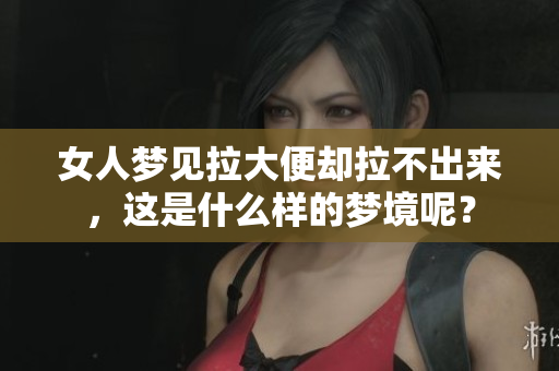 女人梦见拉大便却拉不出来，这是什么样的梦境呢？
