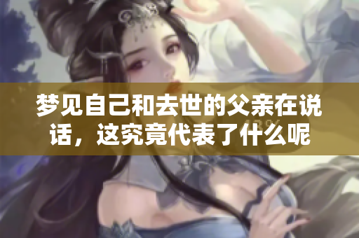 梦见自己和去世的父亲在说话，这究竟代表了什么呢