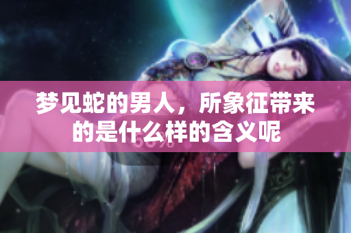梦见蛇的男人，所象征带来的是什么样的含义呢