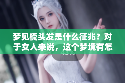 梦见梳头发是什么征兆？对于女人来说，这个梦境有怎样的意义呢？