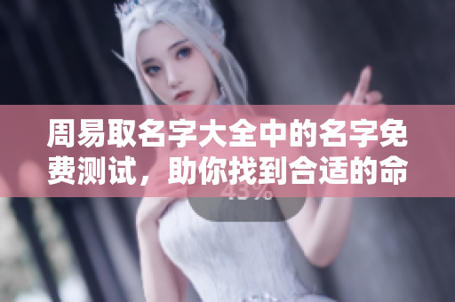 周易取名字大全中的名字免费测试，助你找到合适的命名方案