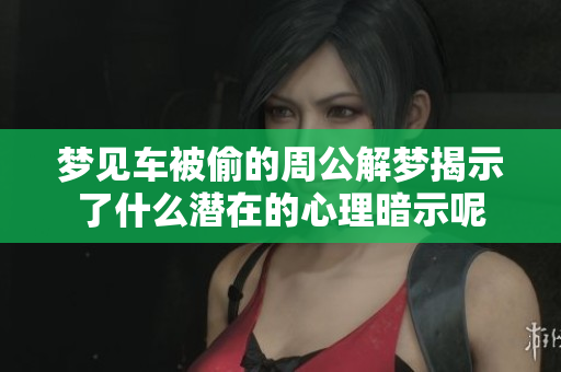 梦见车被偷的周公解梦揭示了什么潜在的心理暗示呢