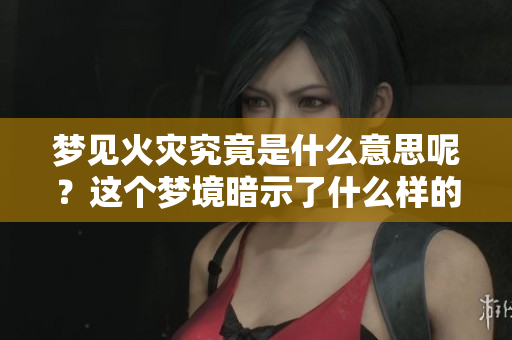 梦见火灾究竟是什么意思呢？这个梦境暗示了什么样的情绪和预兆？